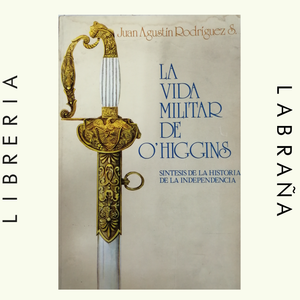 La vida militar de O`higgins sintesis de la historia de la independencia